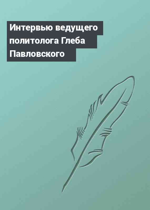 Интервью ведущего политолога Глеба Павловского