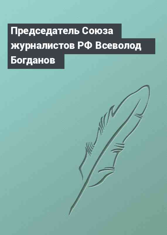 Председатель Союза журналистов РФ Всеволод Богданов