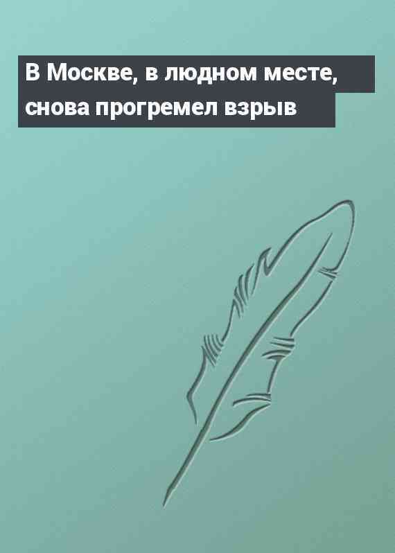 В Москве, в людном месте, снова прогремел взрыв