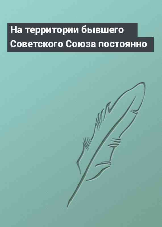 На территории бывшего Советского Союза постоянно