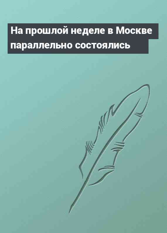 На прошлой неделе в Москве параллельно состоялись