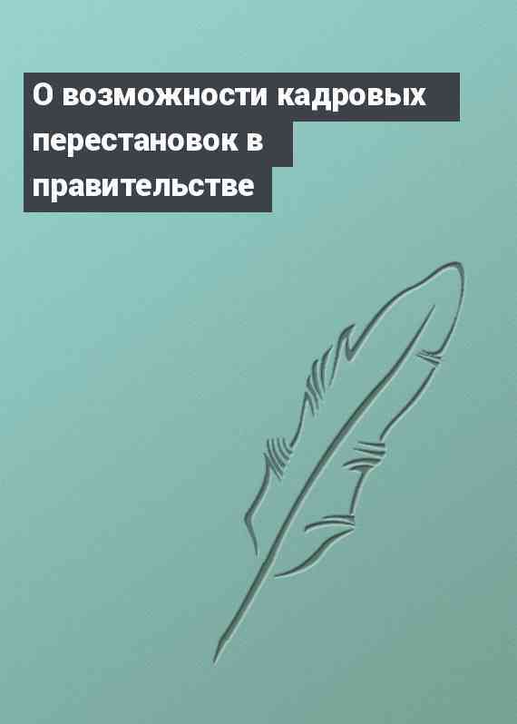 О возможности кадровых перестановок в правительстве