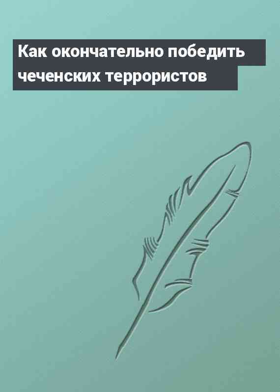 Как окончательно победить чеченских террористов