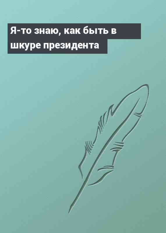 Я-то знаю, как быть в шкуре президента