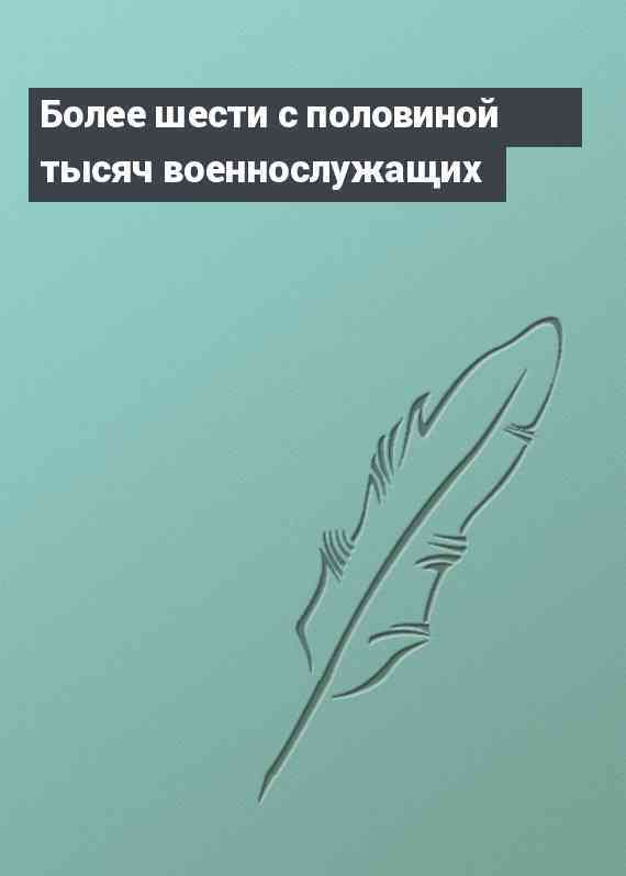 Более шести с половиной тысяч военнослужащих