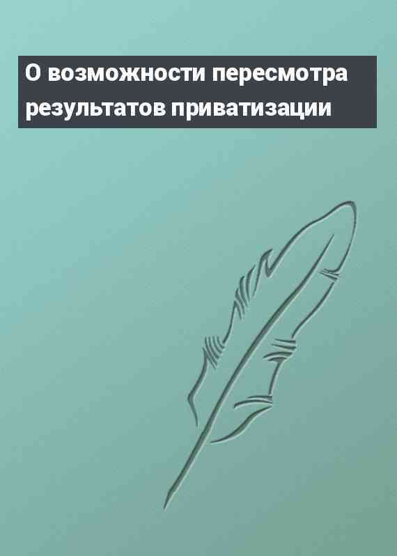 О возможности пересмотра результатов приватизации