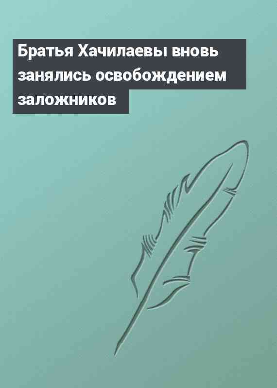 Братья Хачилаевы вновь занялись освобождением заложников