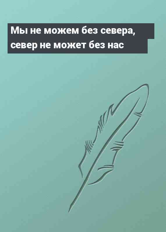 Мы не можем без севера, север не может без нас