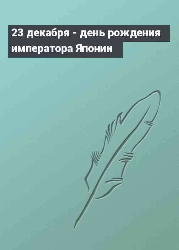 23 декабря - день рождения императора Японии