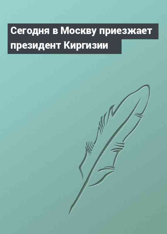 Сегодня в Москву приезжает президент Киргизии