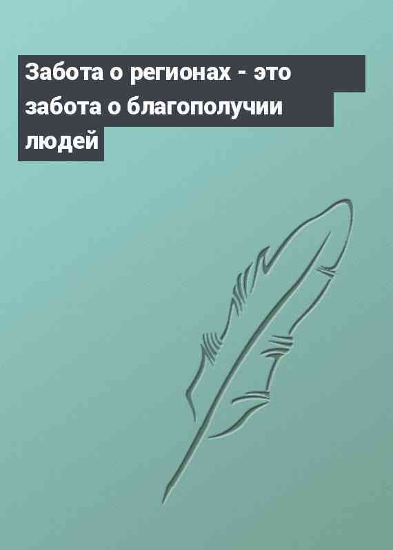 Забота о регионах - это забота о благополучии людей