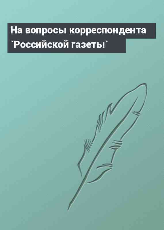 На вопросы корреспондента `Российской газеты`