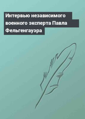 Интервью независимого военного эксперта Павла Фельгенгауэра