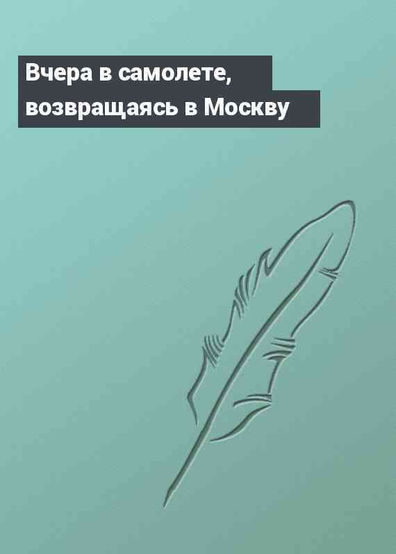 Вчера в самолете, возвращаясь в Москву