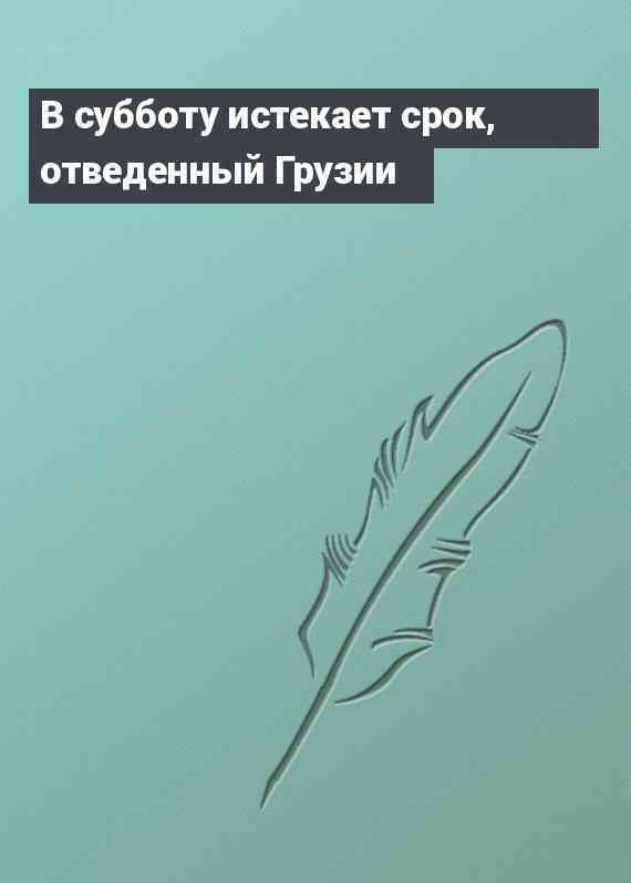 В субботу истекает срок, отведенный Грузии