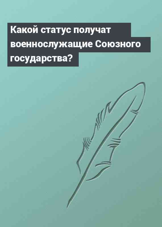 Какой статус получат военнослужащие Союзного государства?