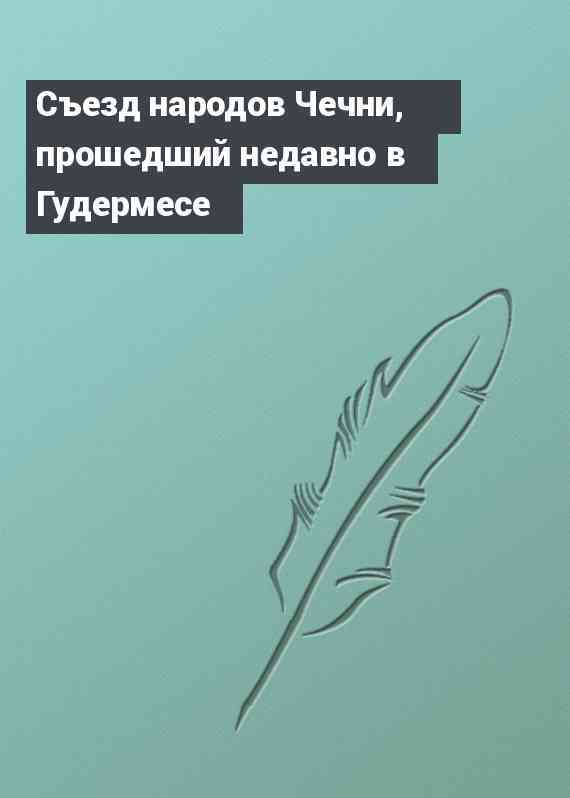 Съезд народов Чечни, прошедший недавно в Гудермесе