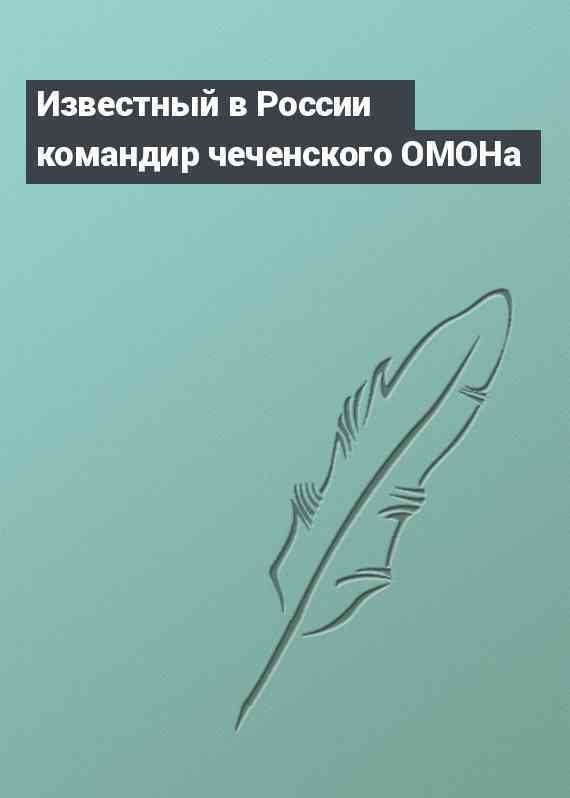 Известный в России командир чеченского ОМОНа