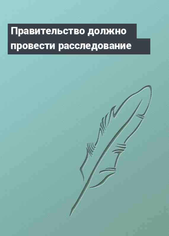 Правительство должно провести расследование