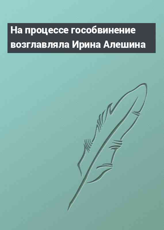 На процессе гособвинение возглавляла Ирина Алешина