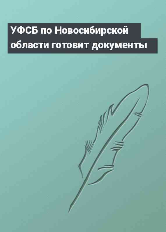 УФСБ по Новосибирской области готовит документы