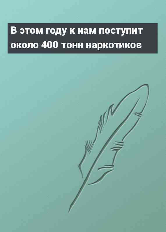 В этом году к нам поступит около 400 тонн наркотиков