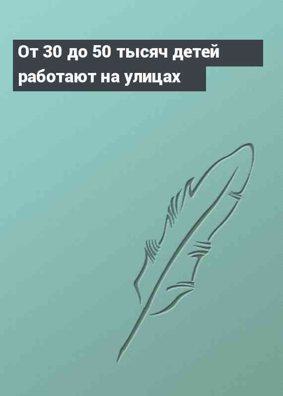 От 30 до 50 тысяч детей работают на улицах