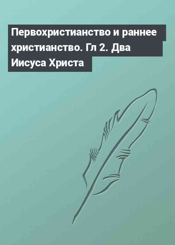 Первохристианство и раннее христианство. Гл 2. Два Иисуса Христа