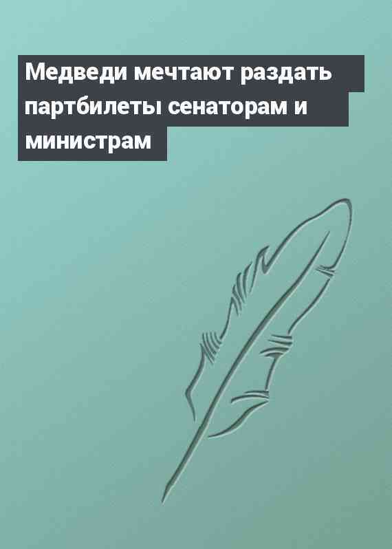 Медведи мечтают раздать партбилеты сенаторам и министрам