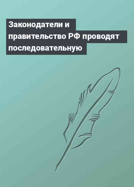 Законодатели и правительство РФ проводят последовательную