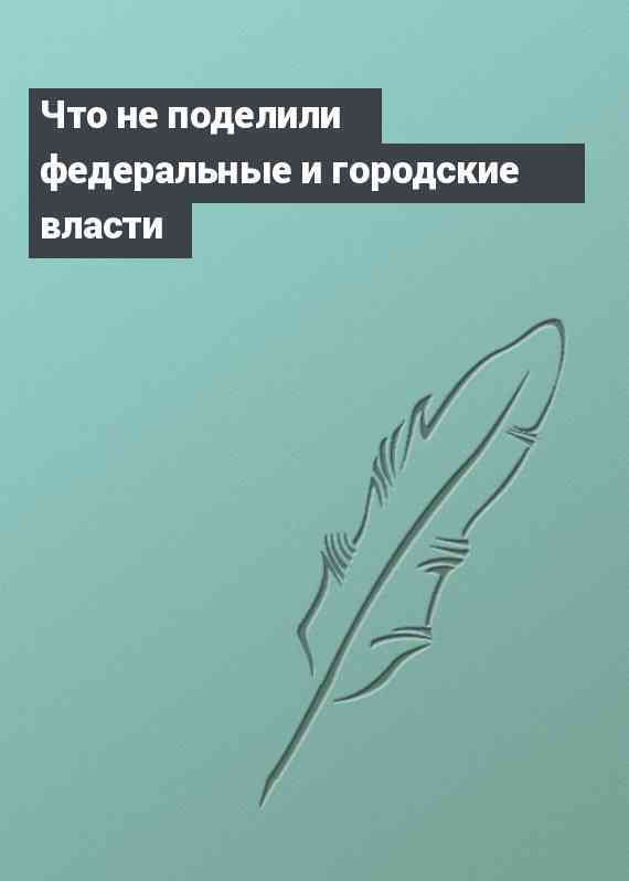 Что не поделили федеральные и городские власти