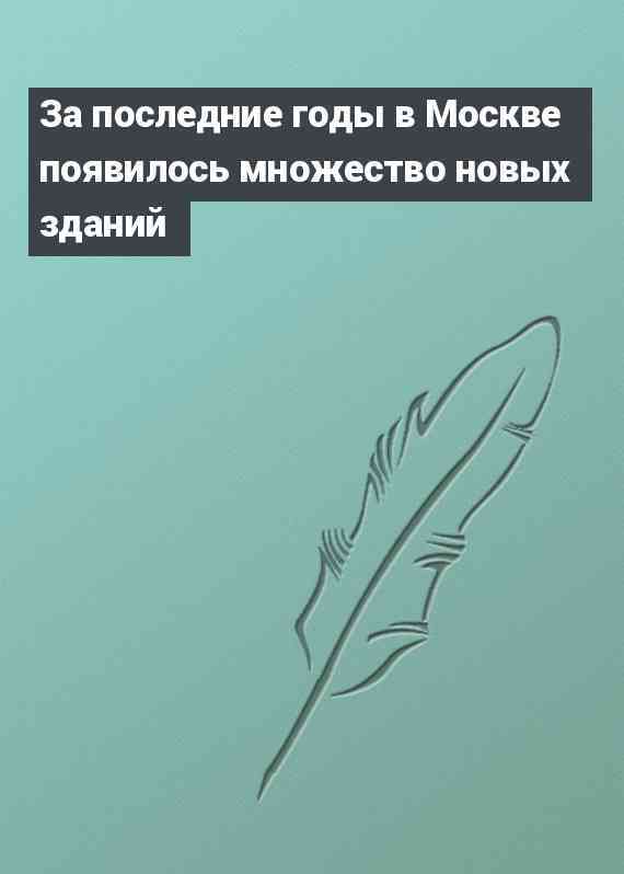 За последние годы в Москве появилось множество новых зданий