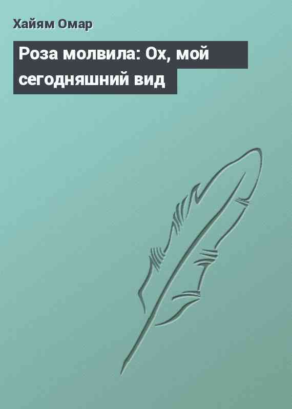 Роза молвила: Ох, мой сегодняшний вид