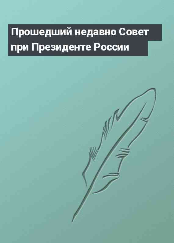 Прошедший недавно Совет при Президенте России