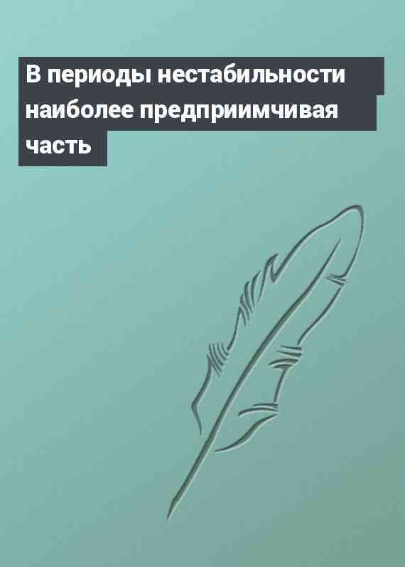 В периоды нестабильности наиболее предприимчивая часть