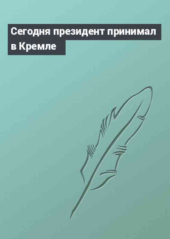 Сегодня президент принимал в Кремле