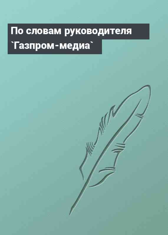 По словам руководителя `Газпром-медиа`