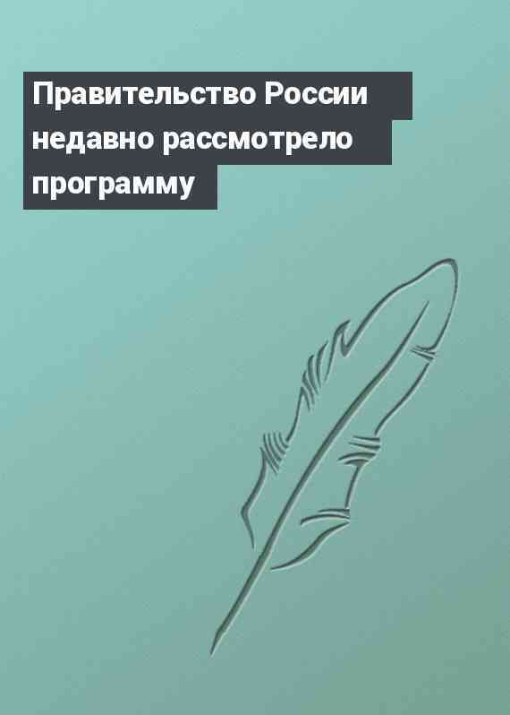 Правительство России недавно рассмотрело программу