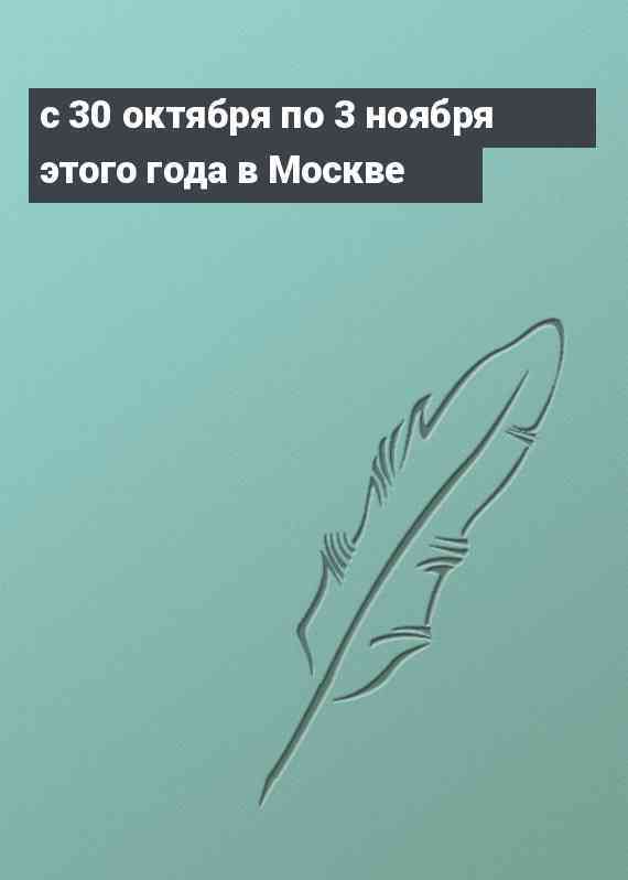 с 30 октября по 3 ноября этого года в Москве